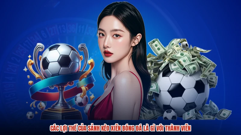 Các lợi thế của sảnh kèo xiên bóng đá là gì với thành viên