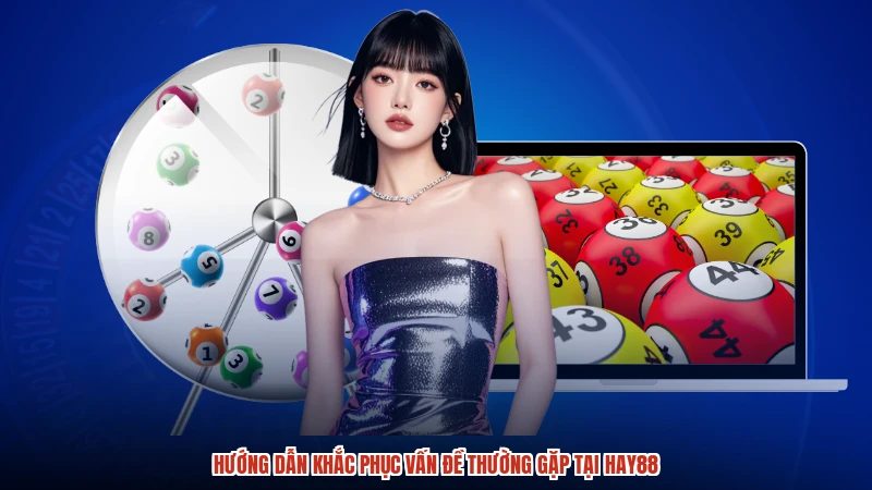 Hướng dẫn khắc phục vấn đề thường gặp tại HAY88