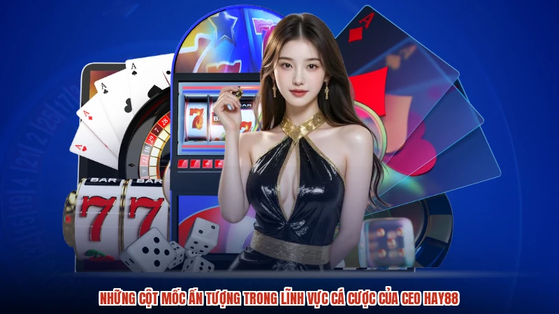 Những cột mốc ấn tượng trong lĩnh vực cá cược của CEO HAY88
