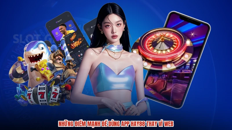 Những điểm mạnh để dùng app HAY88 thay vì web