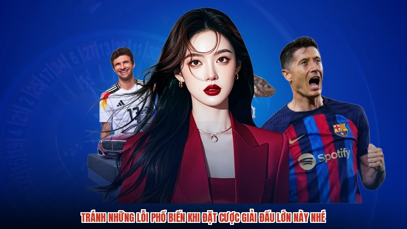 Tránh những lỗi phổ biến khi đặt cược giải đấu lớn này nhé