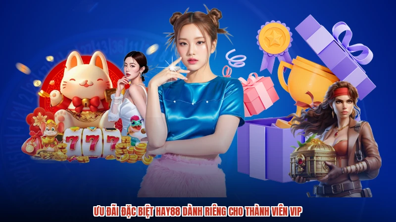 Ưu đãi đặc biệt HAY88 dành riêng cho thành viên VIP